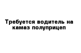 Требуется водитель на камаз полуприцеп